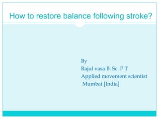 How to restore balance following stroke? By                                                         Rajul vasa B. Sc. P T                                                         Applied movement scientist                                                          Mumbai [India] 