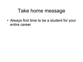 Take home message Always find time to be a student for your entire career 