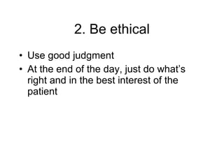 2. Be ethical Use good judgment At the end of the day, just do what’s right and in the best interest of the patient 
