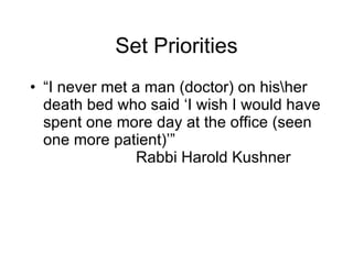 Set Priorities “ I never met a man (doctor) on his\her death bed who said ‘I wish I would have spent one more day at the office (seen one more patient)’” Rabbi Harold Kushner 