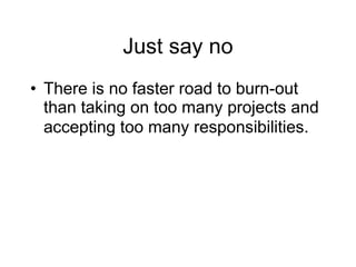 Just say no There is no faster road to burn-out than taking on too many projects and accepting too many responsibilities.    