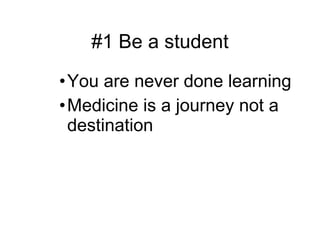 #1 Be a student You are never done learning Medicine is a journey not a destination 