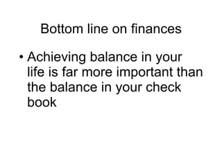 Bottom line on finances Achieving balance in your life is far more important than the balance in your check book 
