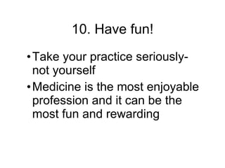 10. Have fun! Take your practice seriously- not yourself Medicine is the most enjoyable profession and it can be the most fun and rewarding 