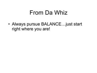From Da Whiz Always pursue BALANCE…just start right where you are! 