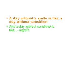 A day without a smile is like a day without sunshine! And a day without sunshine is like.....night!!!   
