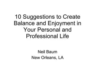 10 Suggestions to Create Balance and Enjoyment in Your Personal and Professional Life Neil Baum New Orleans, LA 