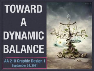 TOWARD
   A
DYNAMIC
BALANCE
AA 210 Graphic Design 1
    September 24, 2011
 