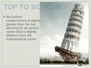 TOP TO BOTTOM
the bottom
measurement is slightly
greater than the top,
allowing for an optical
center that is slightly
different from the
mathematical center
 