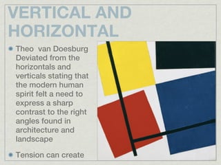 VERTICAL AND
HORIZONTAL
Theo van Doesburg
Deviated from the
horizontals and
verticals stating that
the modern human
spirit felt a need to
express a sharp
contrast to the right
angles found in
architecture and
landscape

Tension can create
 
