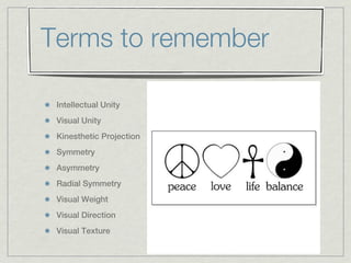Terms to remember

 Intellectual Unity
 Visual Unity
 Kinesthetic Projection
 Symmetry
 Asymmetry
 Radial Symmetry
 Visual Weight
 Visual Direction
 Visual Texture
 