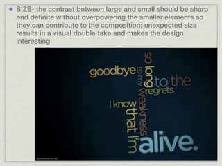SIZE- the contrast between large and small should be sharp
and definite without overpowering the smaller elements so
they can contribute to the composition; unexpected size
results in a visual double take and makes the design
interesting
 