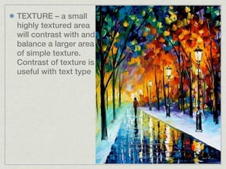 TEXTURE – a small
highly textured area
will contrast with and
balance a larger area
of simple texture.
Contrast of texture is
useful with text type
 