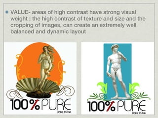 VALUE- areas of high contrast have strong visual
weight ; the high contrast of texture and size and the
cropping of images, can create an extremely well
balanced and dynamic layout
 