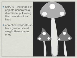 SHAPE- the shape of
objects generates a
directional pull along
the main structural
lines

complicated contours
have greater visual
weight than simple
ones
 