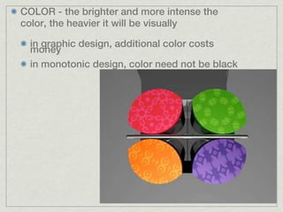 COLOR - the brighter and more intense the
color, the heavier it will be visually

  in graphic design, additional color costs
  money
  in monotonic design, color need not be black
 