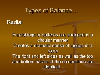 Types of Balance…
Radial
Furnishings or patterns are arranged in a
circular manner
Creates a dramatic sense of motion in a
room
The right and left sides as well as the top
and bottom halves of the composition are
identical.

 