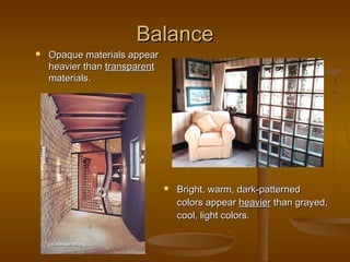 Balance


Opaque materials appear
heavier than transparent
materials.



Bright, warm, dark-patterned
colors appear heavier than grayed,
cool, light colors.

 