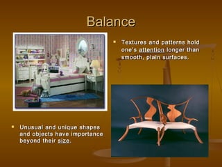 Balance




Unusual and unique shapes
and objects have importance
beyond their size .

Textures and patterns hold
one’s attention longer than
smooth, plain surfaces.

 