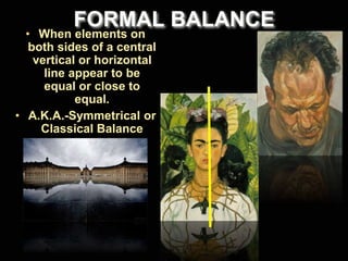 FORMAL BALANCE
• When elements on
both sides of a central
vertical or horizontal
line appear to be
equal or close to
equal.
• A.K.A.-Symmetrical or
Classical Balance
 