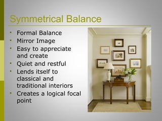 Symmetrical Balance
 Formal Balance
 Mirror Image
 Easy to appreciate
and create
 Quiet and restful
 Lends itself to
classical and
traditional interiors
 Creates a logical focal
point
 