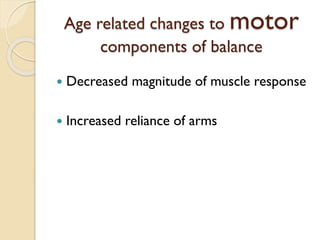 Age related changes to motor
components of balance
 Decreased magnitude of muscle response
 Increased reliance of arms
 