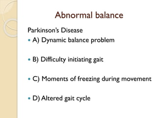 Abnormal balance
Parkinson’s Disease
 A) Dynamic balance problem
 B) Difficulty initiating gait
 C) Moments of freezing during movement
 D) Altered gait cycle
 