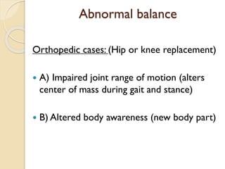 Abnormal balance
Orthopedic cases: (Hip or knee replacement)
 A) Impaired joint range of motion (alters
center of mass during gait and stance)
 B) Altered body awareness (new body part)
 