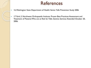 References
 16.Washington State Department of Health: Senior Falls Prevention Study 2006
 17.York, S. Northwest Orthopaedic Institute. Proven Best Practices:Assessment and
Treatment of Patients Who are at Risk for Falls. Gentiva Seminar.Attended October 20,
2006.
 