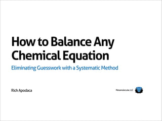 How to Balance Any
Chemical Equation
Eliminating Guesswork with a Systematic Method



Rich Apodaca                                Metamolecular, LLC
 