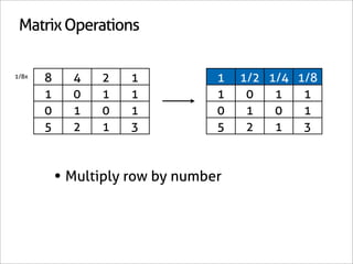 Matrix Operations

1/8x
       8     4   2    1           1   1/2 1/4 1/8
       1     0   1    1           1    0   1   1
       0     1   0    1           0    1   0   1
       5     2   1    3           5    2   1   3



           • Multiply row by number
 