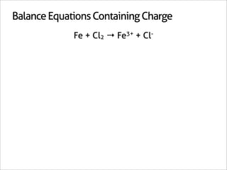 Balance Equations Containing Charge
             Fe + Cl2 → Fe3+ + Cl-
 