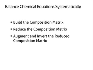 Balance Chemical Equations Systematically


  • Build the Composition Matrix
  • Reduce the Composition Matrix
  • Augment and Invert the Reduced
    Composition Matrix
 
