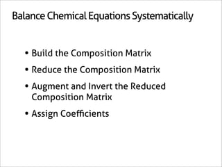 Balance Chemical Equations Systematically


  • Build the Composition Matrix
  • Reduce the Composition Matrix
  • Augment and Invert the Reduced
    Composition Matrix
  • Assign Coeﬃcients
 