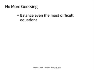No More Guessing

     • Balance even the most diﬃcult
       equations.




              Thorne Chem. Educator 2010, 15, 304
 