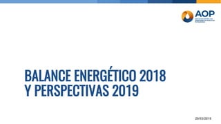 BALANCE ENERGÉTICO 2018
Y PERSPECTIVAS 2019
29/03/2019
 