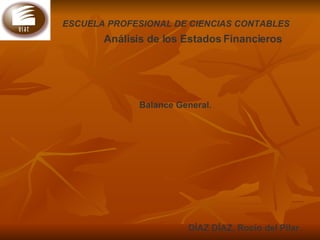 ESCUELA PROFESIONAL DE CIENCIAS CONTABLES   Análisis de los Estados Financieros   DÍAZ DÍAZ, Rocío del Pilar.   Balance General. 