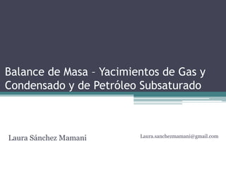 Balance de Masa – Yacimientos de Gas y
Condensado y de Petróleo Subsaturado
Laura Sánchez Mamani Laura.sanchezmamani@gmail.com
 