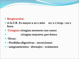  Respiración:
 si la F.R. Es mayor a 20 x min 1cc x c/resp. >20 x
hora
 Cirugías: cirugías menores 100-200cc
 cirugías mayores 400-600cc
 Otras:
 - Perdidas digestivas - secreciones
 - sangramientos - drenajes - exámenes
 