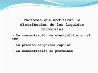 Factores que modifican la
distribución de los líquidos
corporales
• La concentración de electrolitos en el
LEC
• La presión sanguínea capilar
• La concentración de proteínas
 