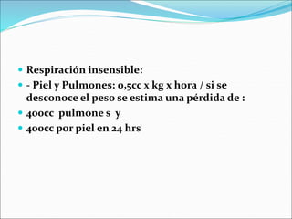  Respiración insensible:
 - Piel y Pulmones: 0,5cc x kg x hora / si se
desconoce el peso se estima una pérdida de :
 400cc pulmone s y
 400cc por piel en 24 hrs
 