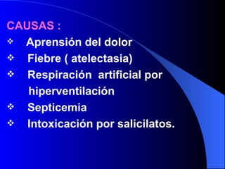 CAUSAS : Aprensión del dolor  Fiebre ( atelectasia) Respiración  artificial por  hiperventilación Septicemia  Intoxicación por salicilatos. 