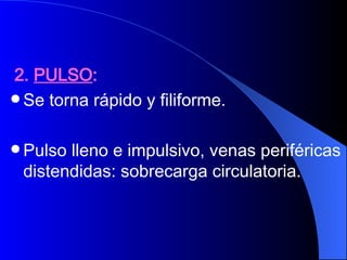 2.  PULSO : Se torna rápido y filiforme.  Pulso lleno e impulsivo, venas periféricas distendidas: sobrecarga circulatoria. 
