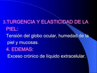 3 .TURGENCIA Y ELASTICIDAD DE LA  PIEL: Tensión del globo ocular, humedad de la  piel y mucosas. 4. EDEMAS: Exceso crónico de líquido extracelular.  