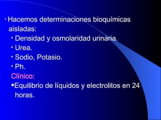 Hacemos determinaciones bioquímicas  aisladas:  Densidad y osmolaridad urinaria.  Urea.  Sodio, Potasio.  Ph. Clínico:   Equilibrio de líquidos y electrolitos en 24  horas. 