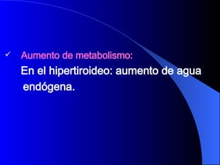 Aumento de metabolismo:  En el hipertiroideo: aumento de agua  endógena. 