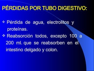 PÉRDIDAS POR TUBO DIGESTIVO: Pérdida  de  agua,  electrolitos  y  proteínas.  Reabsorción  todos,  excepto  100  a  200  ml. que  se  reabsorben  en  el  intestino delgado y colon.  