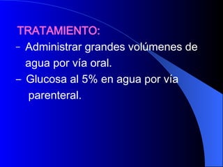 TRATAMIENTO: Administrar grandes volúmenes de  agua por vía oral.  Glucosa al 5% en agua por vía parenteral.  