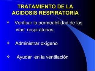 TRATAMIENTO DE LA ACIDOSIS RESPIRATORIA Verificar la permeabilidad de las  vías  respiratorias. Administrar oxígeno Ayudar  en la ventilación 