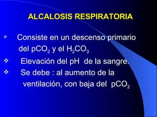 ALCALOSIS RESPIRATORIA Consiste en un descenso primario  del pCO 2  y el H 2 CO 3 Elevación del pH  de la sangre. Se debe : al aumento de la  ventilación, con baja del  pCO 2   